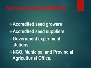 Sourcing of Planting Materials
Accredited seed growers
Accredited seed suppliers
Government experiment
stations
NGO, Municipal and Provincial
Agriculturist Office.
 