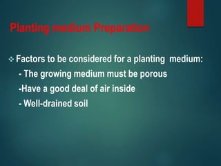 Planting medium Preparation
 Factors to be considered for a planting medium:
- The growing medium must be porous
-Have a good deal of air inside
- Well-drained soil
 
