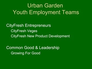 Urban Garden
   Youth Employment Teams

CityFresh Entrepreneurs
  CityFresh Veges
  CityFresh New Product Development


Common Good & Leadership
  Growing For Good
 