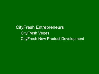 CityFresh Entrepreneurs
  CityFresh Veges
  CityFresh New Product Development
 
