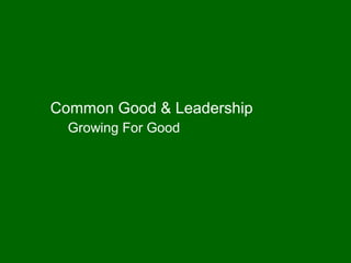 Common Good & Leadership
  Growing For Good
 