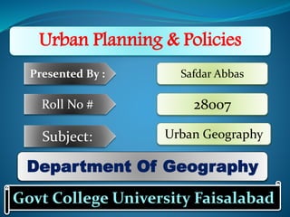 Urban Planning & Policies
Govt College University Faisalabad
Department Of Geography
Presented By : Safdar Abbas
Roll No #
Subject:
28007
Urban Geography
 