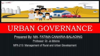 URBAN GOVERNANCE
Prepared By: MA. FATIMA CANARIA-BALAOING
Professor: Dr. Jo Bitonio
MPA 213: Management of Rural and Urban Development
 
