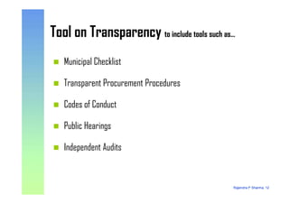 Tool on Transparency to include tools such as…Tool on Transparency to include tools such as…
Municipal Checklist
Transparent Procurement Procedures
Codes of Conduct
Rajendra P Sharma, 12
Codes of Conduct
Public Hearings
Independent Audits
 