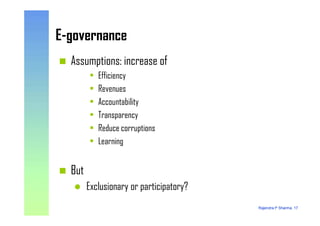 E-governanceE-governance
Assumptions: increase of
• Efficiency
• Revenues
• Accountability
• Transparency
Rajendra P Sharma, 17
• Transparency
• Reduce corruptions
• Learning
But
Exclusionary or participatory?
 