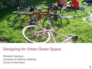 Designing for Urban Green Space  Elizabeth Goodman University of California, Berkeley School of Information 
