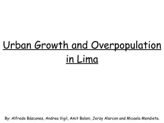 Urban Growth and Overpopulation in Lima By: Alfredo Báscones, Andrea Vigil, Amit Balani, Jerzy Alarcon and Micaela Mendieta. 