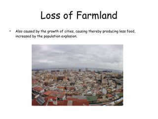 Loss of Farmland Also caused by the growth of cities, causing thereby producing less food, increased by the population explosion. 