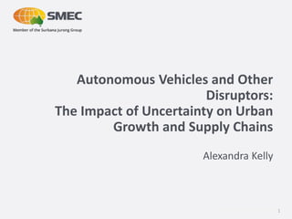 7 December 2016
Autonomous Vehicles and Other
Disruptors:
The Impact of Uncertainty on Urban
Growth and Supply Chains
Alexandra Kelly
1
 