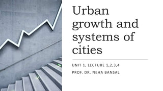 Urban
growth and
systems of
cities
UNIT 1, LECTURE 1,2,3,4
PROF. DR. NEHA BANSAL
 