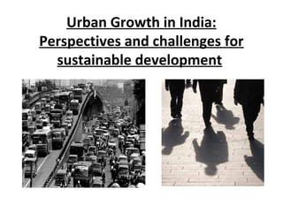 Urban Growth in India:
Perspectives and challenges for
sustainable development
 
