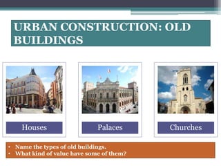 URBAN CONSTRUCTION: OLD 
BUILDINGS 
Houses Palaces Churches 
• Name the types of old buildings. 
• What kind of value have some of them? 
 