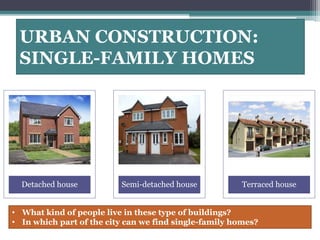 URBAN CONSTRUCTION: 
SINGLE-FAMILY HOMES 
Detached house Semi-detached house Terraced house 
• What kind of people live in these type of buildings? 
• In which part of the city can we find single-family homes? 
 