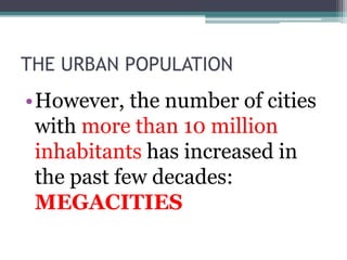THE URBAN POPULATION 
•However, the number of cities 
with more than 10 million 
inhabitants has increased in 
the past few decades: 
MEGACITIES 
 