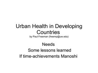 Urban Health in Developing Countries  by Paul Freeman (freemp@uw.edu) Needs  Some lessons learned If time-achievements Manoshi  