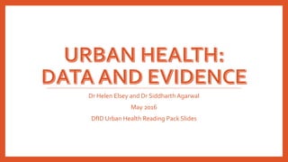 Dr Helen Elsey and Dr Siddharth Agarwal
May 2016
DfID Urban Health Reading Pack Slides
 