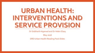 Dr Siddharth Agarwal and Dr Helen Elsey
May 2016
DfID Urban Health Reading Pack Slides
 
