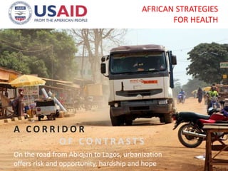 A C O R R I D O R
O F C O N T R A S T S
On the road from Abidjan to Lagos, urbanization
offers risk and opportunity, hardship and hope
AFRICAN STRATEGIES
FOR HEALTH
 