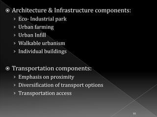 

Architecture & Infrastructure components:
› Eco- Industrial park
› Urban farming
› Urban Infill

› Walkable urbanism
› Individual buildings


Transportation components:
› Emphasis on proximity
› Diversification of transport options

› Transportation access

81

 