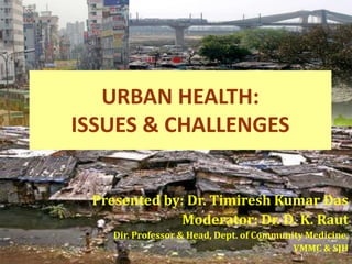 URBAN HEALTH:
ISSUES & CHALLENGES
Presented by: Dr. Timiresh Kumar Das
Moderator: Dr. D. K. Raut
Dir. Professor & Head, Dept. of Community Medicine,
VMMC & SJH
1

 