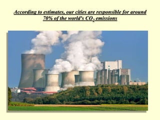 According to estimates, our cities are responsible for around
70% of the world's CO2 emissions
 