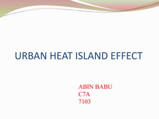 URBAN HEAT ISLAND EFFECT
ABIN BABU
C7A
7103
 