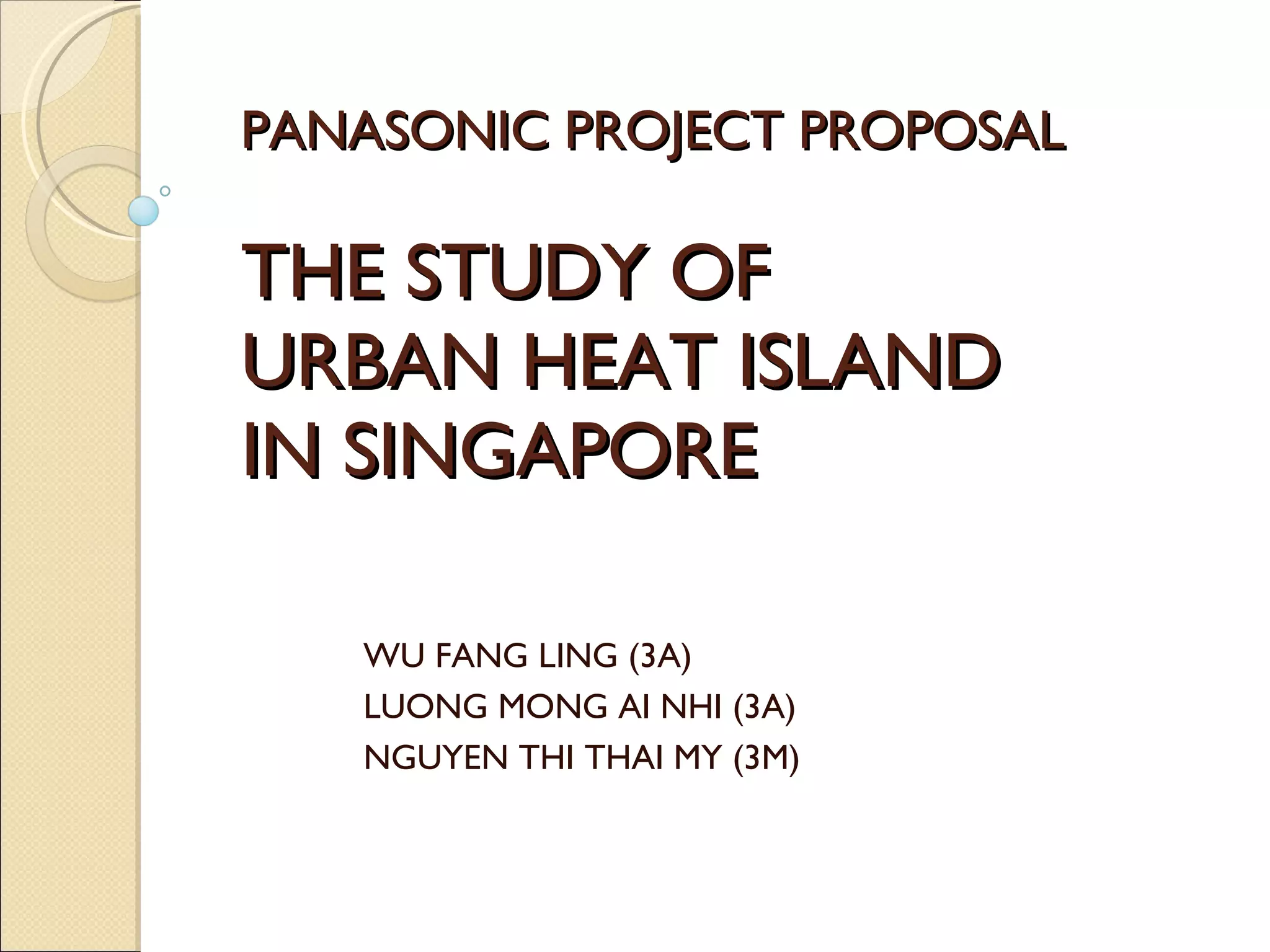 PANASONIC PROJECT PROPOSAL THE STUDY OF  URBAN HEAT ISLAND  IN SINGAPORE WU FANG LING (3A) LUONG MONG AI NHI (3A) NGUYEN THI THAI MY (3M) 