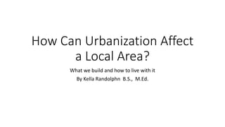How Can Urbanization Affect
a Local Area?
What we build and how to live with it
By Kella Randolphn B.S., M.Ed.
 
