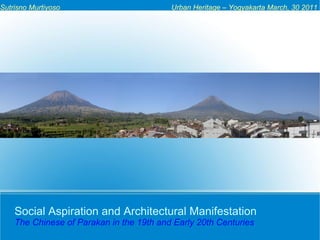Social Aspiration and Architectural Manifestation
The Chinese of Parakan in the 19th and Early 20th Centuries
Sutrisno Murtiyoso Urban Heritage – Yogyakarta March, 30 2011
 