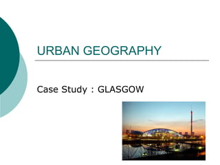 URBAN GEOGRAPHY


Case Study : GLASGOW
 