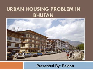 URBAN HOUSING PROBLEM IN BHUTAN Presented By: Peldon 