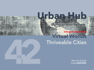 4 Paul van Schaik
integralMENTORS2
Urban Hub
Integral UrbanHub
Virtual Worlds
Thriveable Cities
13
 