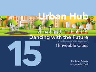 integralMENTORS1 Paul van Schaik
5
Integral UrbanHub
Dancing with the Future
Thriveable Cities
a meta-pragmatic approach
Urban Hub
 