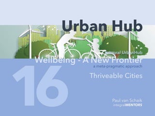 Integral UrbanHub
Wellbeing - A New Frontier
Thriveable Cities
Urban Hub
a meta-pragmatic approach
Paul van Schaik
integralMENTORS
 