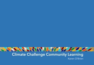 Climate Challenge Community Learning
Karen O’Brien
 