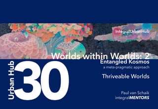 IntegralUrbanHub
Urban
Hub
30 Paul van Schaik
integralMENTORS
a meta-pragmatic approach
Thriveable Worlds
Worlds within Worlds: 2
Entangled Kosmos
 
