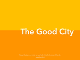 The Good City
Forget the damned motor car and built cities for lovers and friends.
Lewis Mumford
 