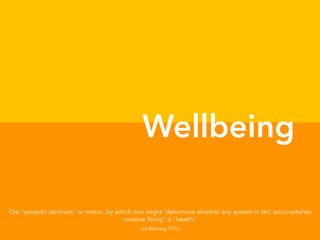 Wellbeing
The “synoptic attribute,” or metric, by which one might “determine whether any system in fact accomplishes
creative fitting” is “health.”
Ian McHarg 1976
 