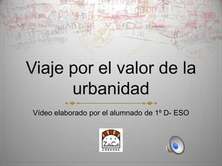 Viaje por el valor de la
urbanidad
Vídeo elaborado por el alumnado de 1º D- ESO

 