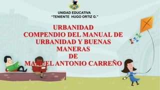 URBANIDAD
COMPENDIO DEL MANUAL DE
URBANIDAD Y BUENAS
MANERAS
DE
MANUELANTONIO CARREÑO
UNIDAD EDUCATIVA
“TENIENTE HUGO ORTIZ G.”
 