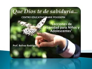 CENTRO EDUCATIVO MARIE POUSSEPIN “Lecciones de Urbanidad para Niños y Adolescentes” Prof. Bolívar Rodríguez 