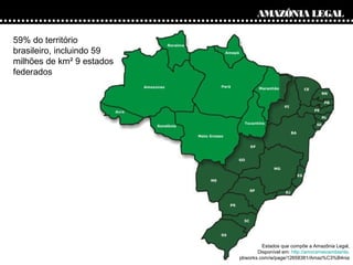 AMAZÔNIA LEGAL
59% do território
brasileiro, incluindo 59
milhões de km² 9 estados
federados

Estados que compõe a Amazôni...