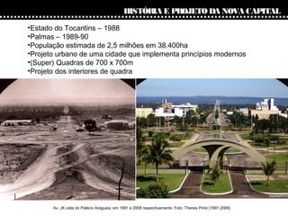 HISTÓRIA E PROJETO DA NOVA CAPITAL
•Estado do Tocantins – 1988
•Palmas – 1989-90
•População estimada de 2,5 milhões em 38....