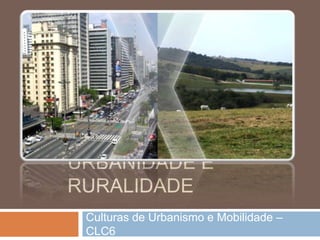 Urbanidade e ruralidade Culturas de Urbanismo e Mobilidade – CLC6 