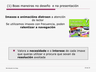 Imaxes e   animacións   distraen  a atención do lector Se utilizamos imaxes con frecuencia, poden  ralentizar a navegación (1) Boas maneiras no deseño  e na presentación Valora a  necesidade  e o  interese  de cada imaxe que queras utilizar e procura que sexan da  resolución  axeitada 