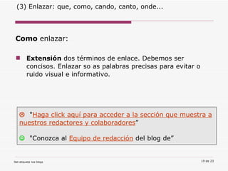 (3) Enlazar: que, como, cando, canto, onde... Como  enlazar: Extensión  dos términos de enlace. Debemos ser concisos. Enlazar so as palabras precisas para evitar o ruido visual e informativo.    " Haga click aquí para acceder a la sección que muestra a nuestros redactores y colaboradores ”    "Conozca al  Equipo de redacción  del blog de” 