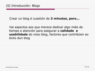 (0) Introducción: Blogs  Crear un blog é cuestión de  3 minutos, pero... hai aspectos aos que merece dedicar algo máis de tiempo e atención para asegurar a  calidade  e usabilidade  do noso blog, factores que contribúen ao éxito dun blog 