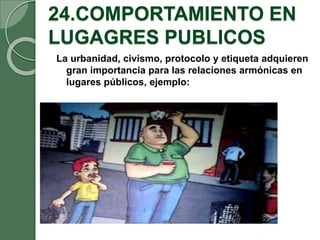 24.COMPORTAMIENTO EN
LUGAGRES PUBLICOS
La urbanidad, civismo, protocolo y etiqueta adquieren
gran importancia para las relaciones armónicas en
lugares públicos, ejemplo:
 
