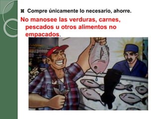 Compre únicamente lo necesario, ahorre.
No manosee las verduras, carnes,
pescados u otros alimentos no
empacados.
 