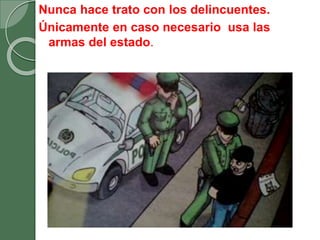 Nunca hace trato con los delincuentes.
Únicamente en caso necesario usa las
armas del estado.
 